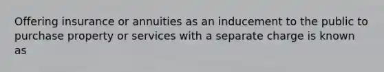 Offering insurance or annuities as an inducement to the public to purchase property or services with a separate charge is known as