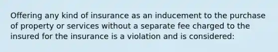 Offering any kind of insurance as an inducement to the purchase of property or services without a separate fee charged to the insured for the insurance is a violation and is considered: