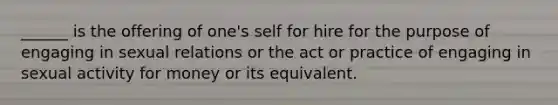 ______ is the offering of one's self for hire for the purpose of engaging in sexual relations or the act or practice of engaging in sexual activity for money or its equivalent.