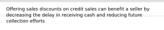 Offering sales discounts on credit sales can benefit a seller by decreasing the delay in receiving cash and reducing future collection efforts