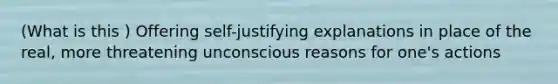 (What is this ) Offering self-justifying explanations in place of the real, more threatening unconscious reasons for one's actions