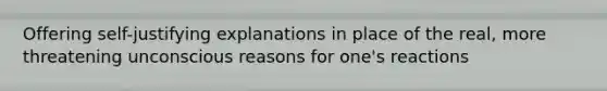 Offering self-justifying explanations in place of the real, more threatening unconscious reasons for one's reactions