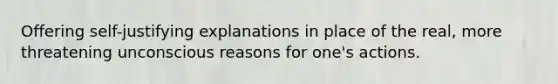 Offering self-justifying explanations in place of the real, more threatening unconscious reasons for one's actions.