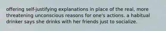 offering self-justifying explanations in place of the real, more threatening unconscious reasons for one's actions. a habitual drinker says she drinks with her friends just to socialize.