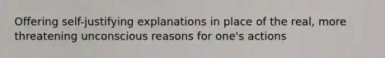 Offering self-justifying explanations in place of the real, more threatening unconscious reasons for one's actions