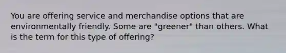 You are offering service and merchandise options that are environmentally friendly. Some are "greener" than others. What is the term for this type of offering?