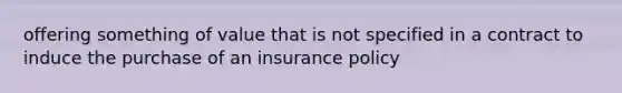 offering something of value that is not specified in a contract to induce the purchase of an insurance policy