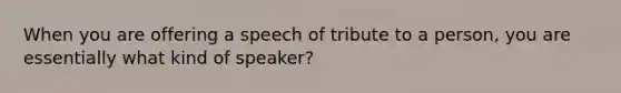 When you are offering a speech of tribute to a person, you are essentially what kind of speaker?