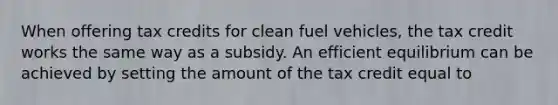 When offering tax credits for clean fuel vehicles, the tax credit works the same way as a subsidy. An efficient equilibrium can be achieved by setting the amount of the tax credit equal to