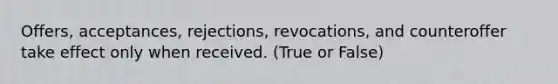 Offers, acceptances, rejections, revocations, and counteroffer take effect only when received. (True or False)