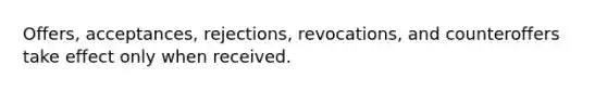 Offers, acceptances, rejections, revocations, and counteroffers take effect only when received.