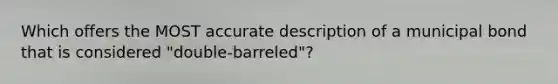 Which offers the MOST accurate description of a municipal bond that is considered "double-barreled"?