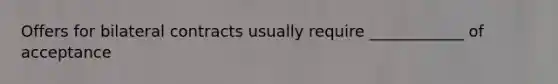 Offers for bilateral contracts usually require ____________ of acceptance