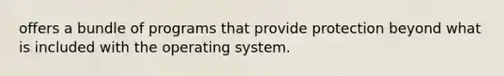 offers a bundle of programs that provide protection beyond what is included with the operating system.