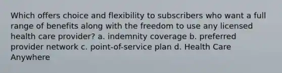 Which offers choice and flexibility to subscribers who want a full range of benefits along with the freedom to use any licensed health care provider? a. indemnity coverage b. preferred provider network c. point-of-service plan d. Health Care Anywhere