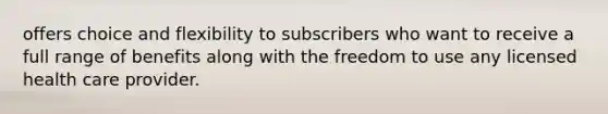 offers choice and flexibility to subscribers who want to receive a full range of benefits along with the freedom to use any licensed health care provider.