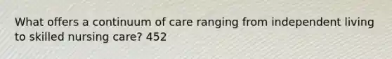 What offers a continuum of care ranging from independent living to skilled nursing care? 452