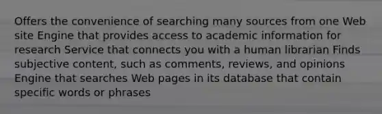 Offers the convenience of searching many sources from one Web site Engine that provides access to academic information for research Service that connects you with a human librarian Finds subjective content, such as comments, reviews, and opinions Engine that searches Web pages in its database that contain specific words or phrases