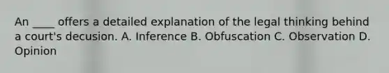 An ____ offers a detailed explanation of the legal thinking behind a court's decusion. A. Inference B. Obfuscation C. Observation D. Opinion