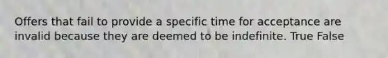 Offers that fail to provide a specific time for acceptance are invalid because they are deemed to be indefinite. True False