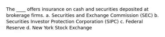 ​The ____ offers insurance on cash and securities deposited at brokerage firms. a. ​Securities and Exchange Commission (SEC) b. ​Securities Investor Protection Corporation (SIPC) c. ​Federal Reserve d. ​New York Stock Exchange