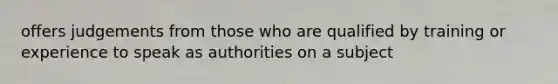 offers judgements from those who are qualified by training or experience to speak as authorities on a subject