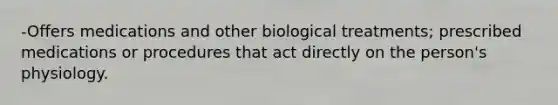 -Offers medications and other biological treatments; prescribed medications or procedures that act directly on the person's physiology.