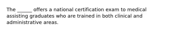 The ______ offers a national certification exam to medical assisting graduates who are trained in both clinical and administrative areas.