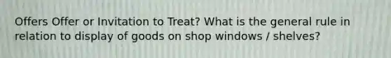 Offers Offer or Invitation to Treat? What is the general rule in relation to display of goods on shop windows / shelves?