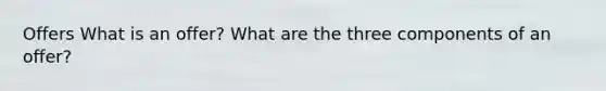 Offers What is an offer? What are the three components of an offer?