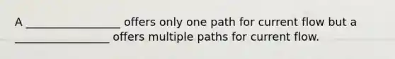 A _________________ offers only one path for current flow but a _________________ offers multiple paths for current flow.