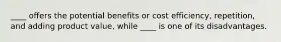 ____ offers the potential benefits or cost efficiency, repetition, and adding product value, while ____ is one of its disadvantages.