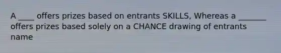 A ____ offers prizes based on entrants SKILLS, Whereas a _______ offers prizes based solely on a CHANCE drawing of entrants name