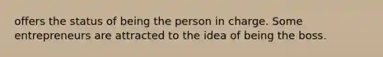 offers the status of being the person in charge. Some entrepreneurs are attracted to the idea of being the boss.