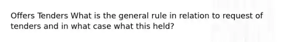 Offers Tenders What is the general rule in relation to request of tenders and in what case what this held?