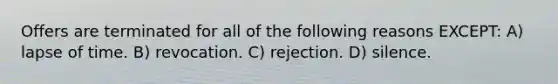 Offers are terminated for all of the following reasons EXCEPT: A) lapse of time. B) revocation. C) rejection. D) silence.