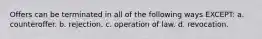 Offers can be terminated in all of the following ways EXCEPT: a. counteroffer. b. rejection. c. operation of law. d. revocation.