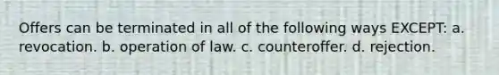 Offers can be terminated in all of the following ways EXCEPT: a. revocation. b. operation of law. c. counteroffer. d. rejection.