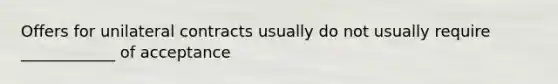 Offers for unilateral contracts usually do not usually require ____________ of acceptance