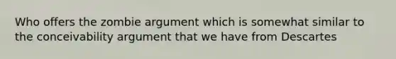 Who offers the zombie argument which is somewhat similar to the conceivability argument that we have from Descartes