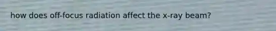 how does off-focus radiation affect the x-ray beam?