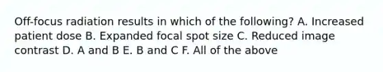 Off-focus radiation results in which of the following? A. Increased patient dose B. Expanded focal spot size C. Reduced image contrast D. A and B E. B and C F. All of the above