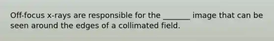 Off-focus x-rays are responsible for the _______ image that can be seen around the edges of a collimated field.