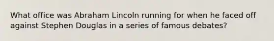 What office was Abraham Lincoln running for when he faced off against Stephen Douglas in a series of famous debates?