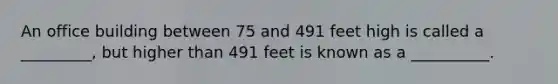 An office building between 75 and 491 feet high is called a _________, but higher than 491 feet is known as a __________.