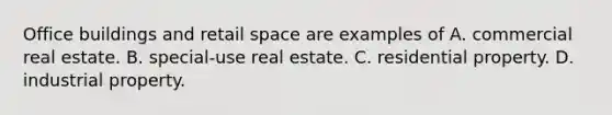 Office buildings and retail space are examples of A. commercial real estate. B. special-use real estate. C. residential property. D. industrial property.