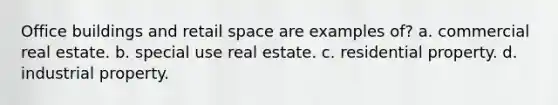 Office buildings and retail space are examples of? a. commercial real estate. b. special use real estate. c. residential property. d. industrial property.