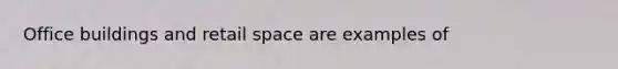 Office buildings and retail space are examples of