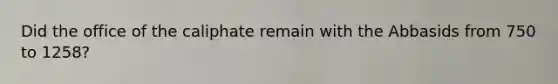 Did the office of the caliphate remain with the Abbasids from 750 to 1258?