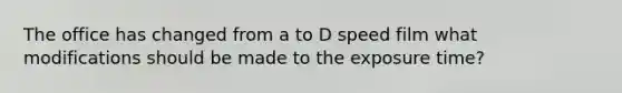 The office has changed from a to D speed film what modifications should be made to the exposure time?